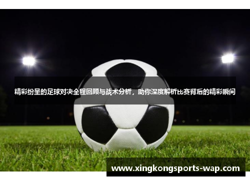 精彩纷呈的足球对决全程回顾与战术分析，助你深度解析比赛背后的精彩瞬间