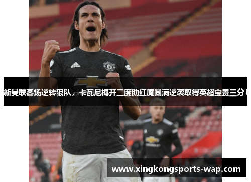 新曼联客场逆转狼队，卡瓦尼梅开二度助红魔圆满逆袭取得英超宝贵三分！