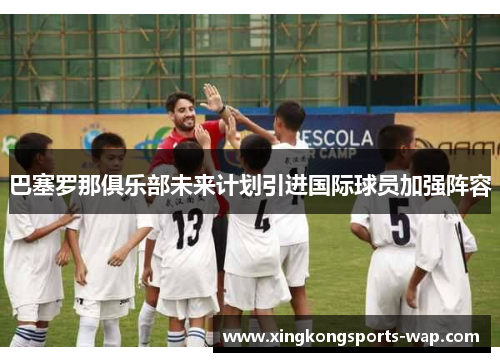 巴塞罗那俱乐部未来计划引进国际球员加强阵容