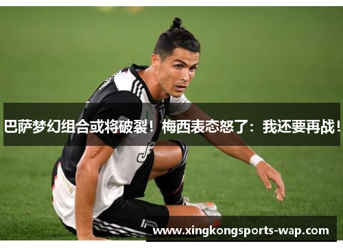 巴萨梦幻组合或将破裂！梅西表态怒了：我还要再战！
