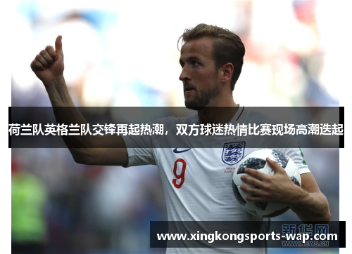 荷兰队英格兰队交锋再起热潮，双方球迷热情比赛现场高潮迭起