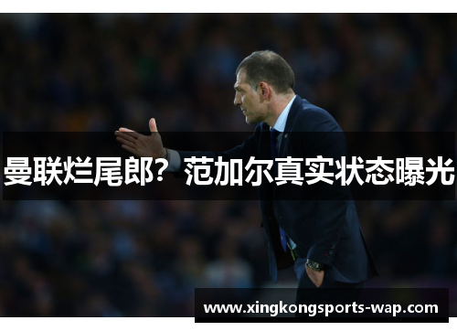 曼联烂尾郎？范加尔真实状态曝光