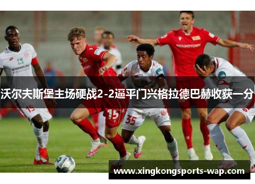 沃尔夫斯堡主场硬战2-2逼平门兴格拉德巴赫收获一分