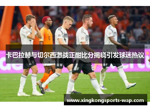 卡巴拉赫与切尔西激战正酣比分揭晓引发球迷热议