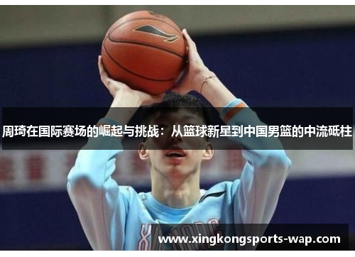 周琦在国际赛场的崛起与挑战：从篮球新星到中国男篮的中流砥柱