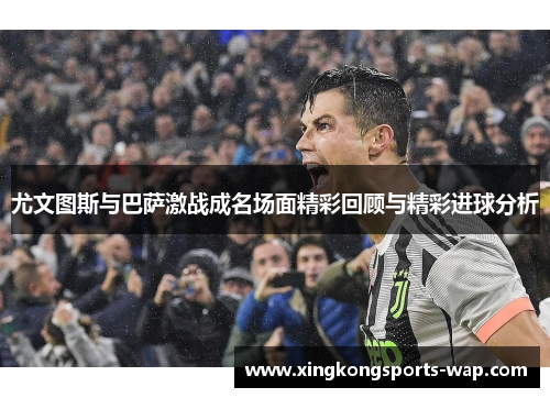 尤文图斯与巴萨激战成名场面精彩回顾与精彩进球分析