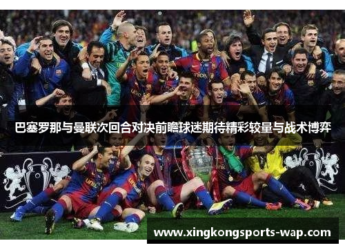 巴塞罗那与曼联次回合对决前瞻球迷期待精彩较量与战术博弈