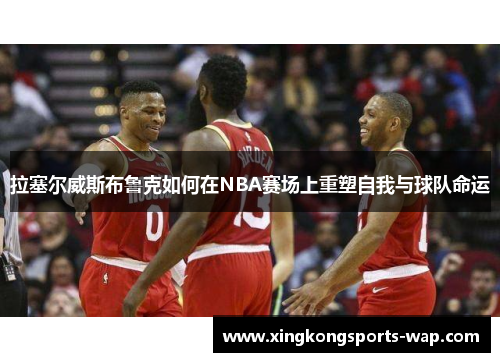 拉塞尔威斯布鲁克如何在NBA赛场上重塑自我与球队命运