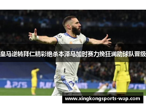 皇马逆转拜仁精彩绝杀本泽马加时赛力挽狂澜助球队晋级