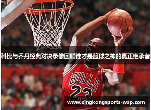 科比与乔丹经典对决录像回顾谁才是篮球之神的真正继承者