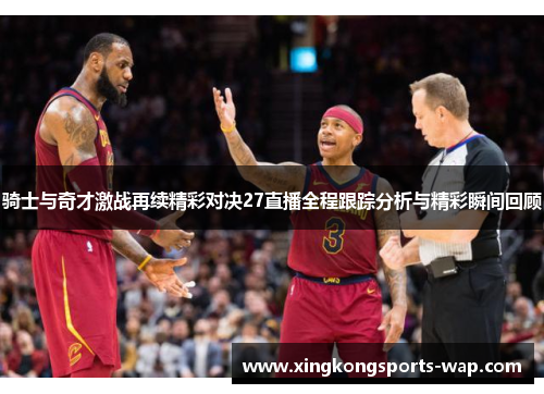 骑士与奇才激战再续精彩对决27直播全程跟踪分析与精彩瞬间回顾
